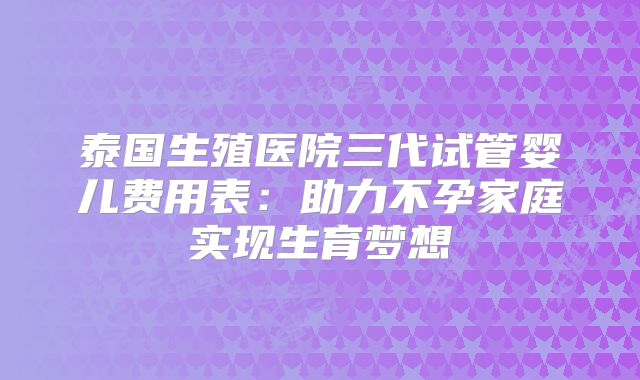 泰国生殖医院三代试管婴儿费用表:助力不孕家庭实现生育梦想