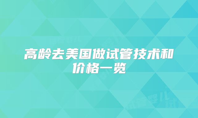 高龄去美国做试管技术和价格一览