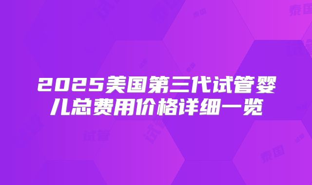 2025美国第三代试管婴儿总费用价格详细一览