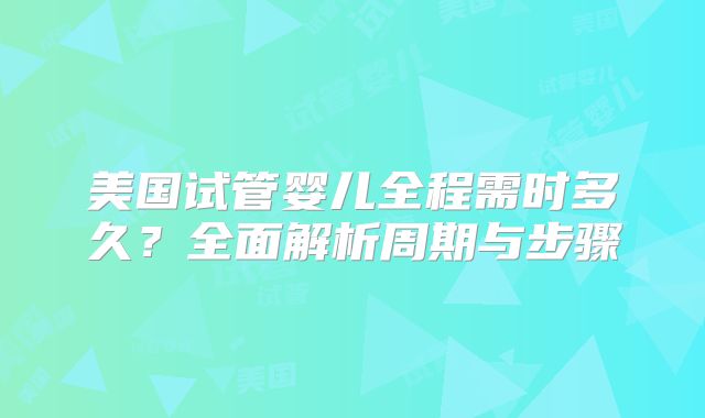 美国试管婴儿全程需时多久？全面解析周期与步骤