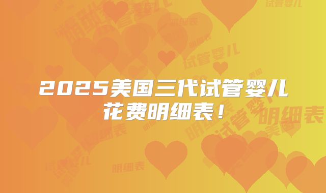 2025美国三代试管婴儿花费明细表！