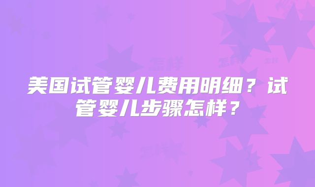 美国试管婴儿费用明细?试管婴儿步骤怎样?