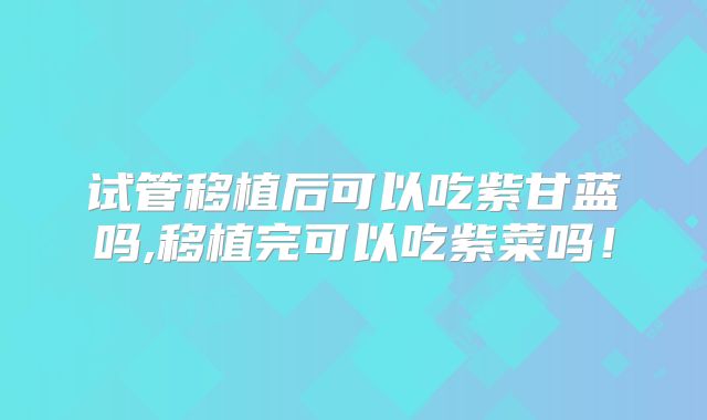 试管移植后可以吃紫甘蓝吗,移植完可以吃紫菜吗！