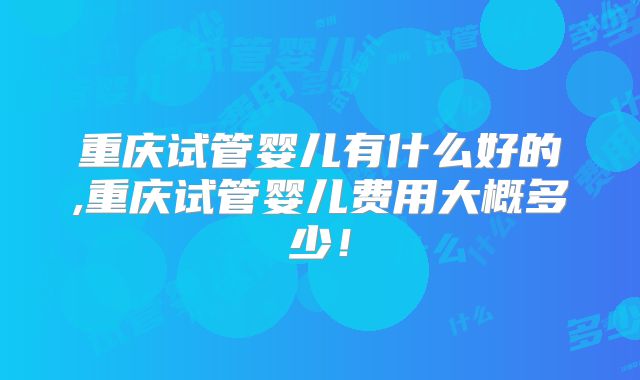 重庆试管婴儿有什么好的,重庆试管婴儿费用大概多少！