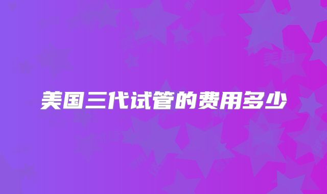 美国三代试管的费用多少