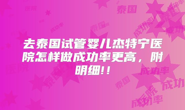 去泰国试管婴儿杰特宁医院怎样做成功率更高，附明细!！
