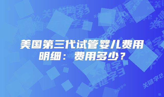 美国第三代试管婴儿费用明细:费用多少?