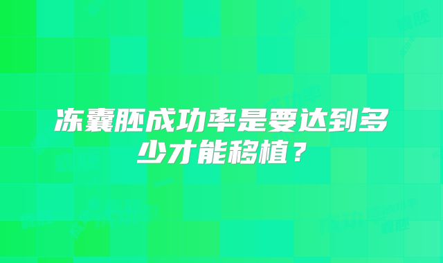 冻囊胚成功率是要达到多少才能移植?