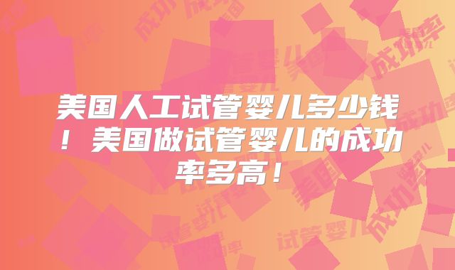 美国人工试管婴儿多少钱！美国做试管婴儿的成功率多高！