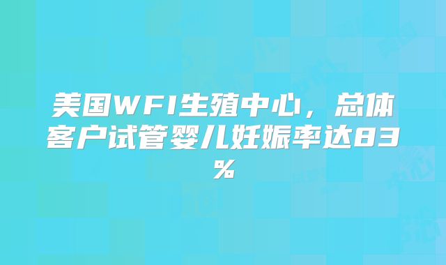 美国WFI生殖中心，总体客户试管婴儿妊娠率达83%