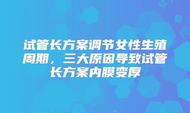 试管长方案调节女性生殖周期，三大原因导致试管长方案内膜变厚