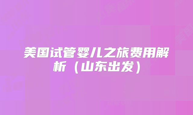 美国试管婴儿之旅费用解析（山东出发）