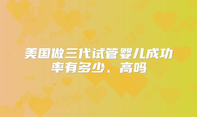 美国做三代试管婴儿成功率有多少、高吗