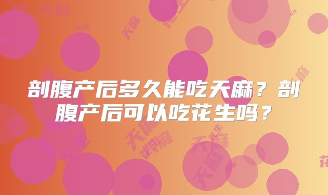 剖腹产后多久能吃天麻？剖腹产后可以吃花生吗？