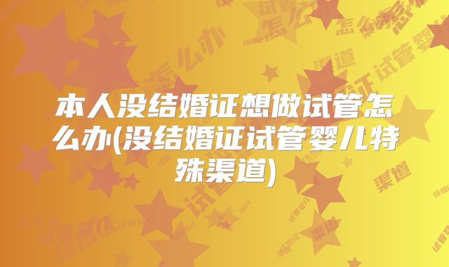 本人没结婚证想做试管怎么办(没结婚证试管婴儿特殊渠道)