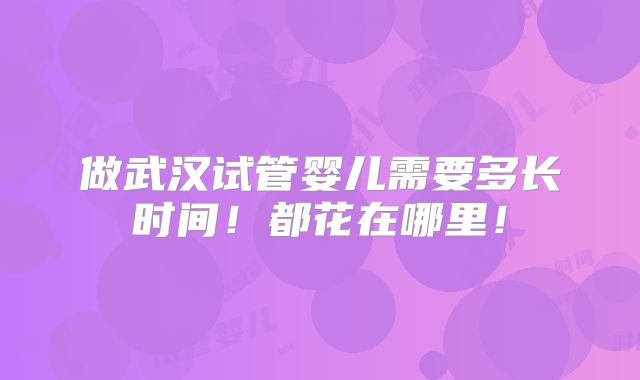 做武汉试管婴儿需要多长时间！都花在哪里！