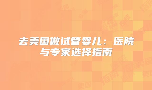 去美国做试管婴儿：医院与专家选择指南