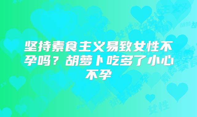 坚持素食主义易致女性不孕吗？胡萝卜吃多了小心不孕