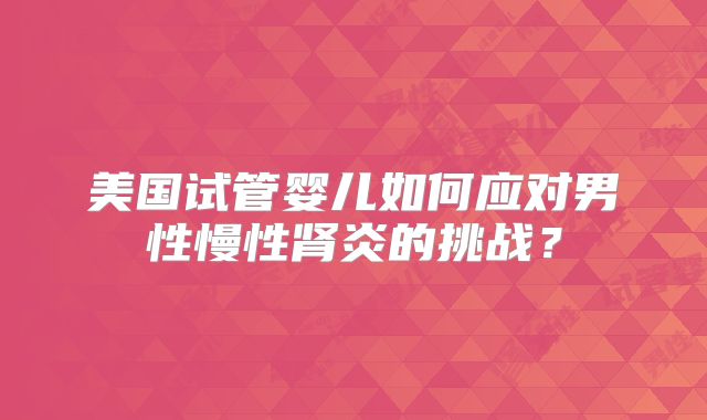 美国试管婴儿如何应对男性慢性肾炎的挑战？