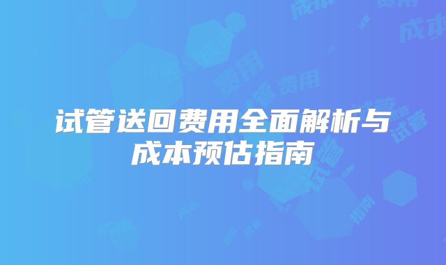 试管送回费用全面解析与成本预估指南