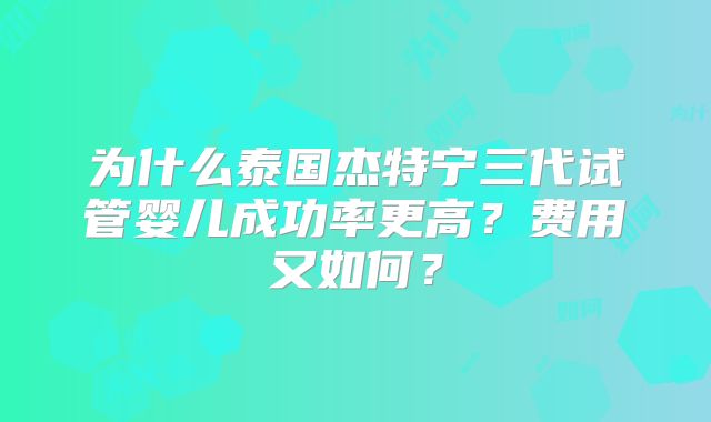 为什么泰国杰特宁三代试管婴儿成功率更高？费用又如何？