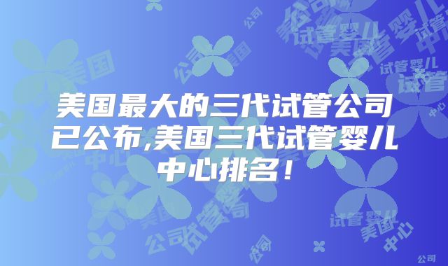美国最大的三代试管公司已公布,美国三代试管婴儿中心排名！