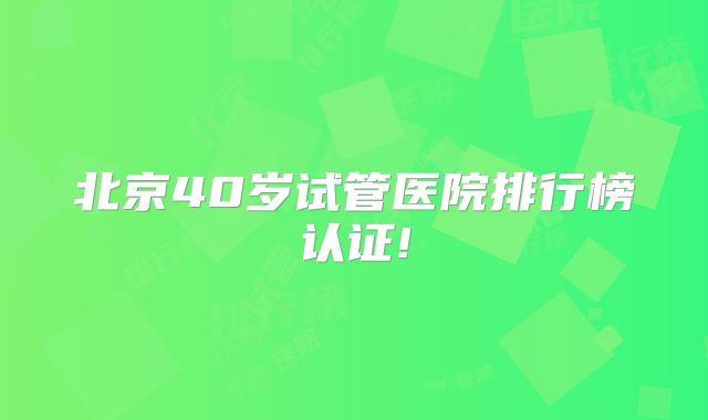 北京40岁试管医院排行榜认证!