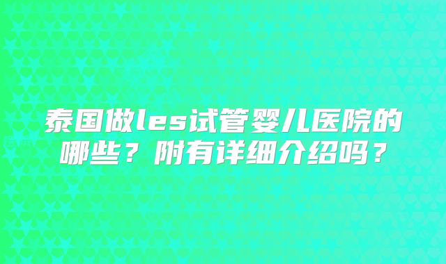 泰国做les试管婴儿医院的哪些？附有详细介绍吗？