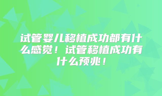 试管婴儿移植成功都有什么感觉！试管移植成功有什么预兆！