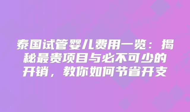 泰国试管婴儿费用一览：揭秘最贵项目与必不可少的开销，教你如何节省开支