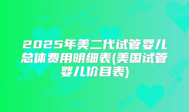 2025年美二代试管婴儿总体费用明细表(美国试管婴儿价目表)