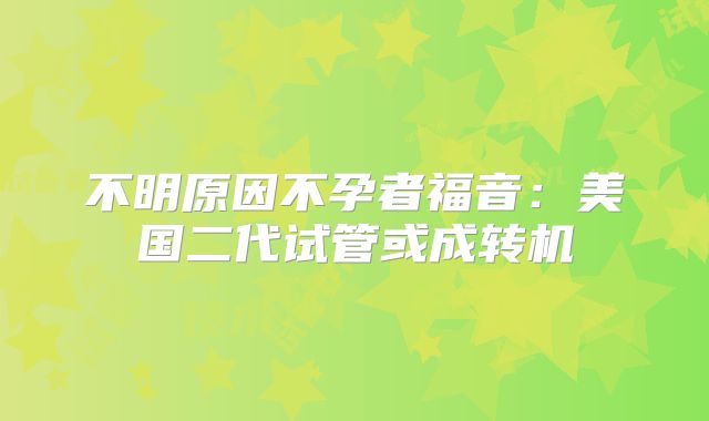 不明原因不孕者福音：美国二代试管或成转机