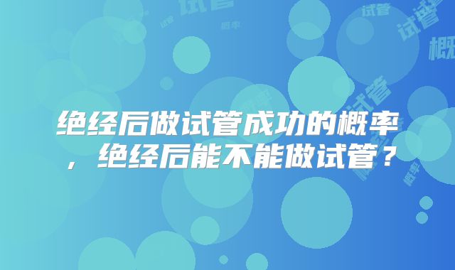 绝经后做试管成功的概率，绝经后能不能做试管？