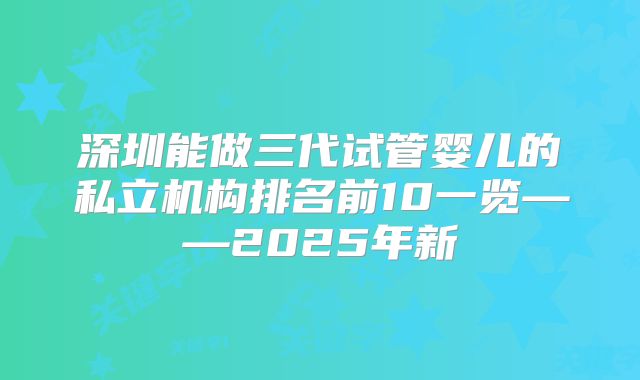 深圳能做三代试管婴儿的私立机构排名前10一览——2025年新