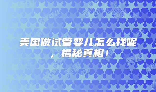 美国做试管婴儿怎么找呢,揭秘真相!