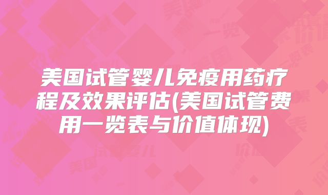 美国试管婴儿免疫用药疗程及效果评估(美国试管费用一览表与价值体现)