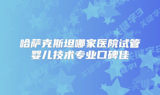 哈萨克斯坦哪家医院试管婴儿技术专业口碑佳