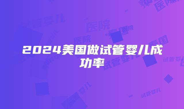 2024美国做试管婴儿成功率