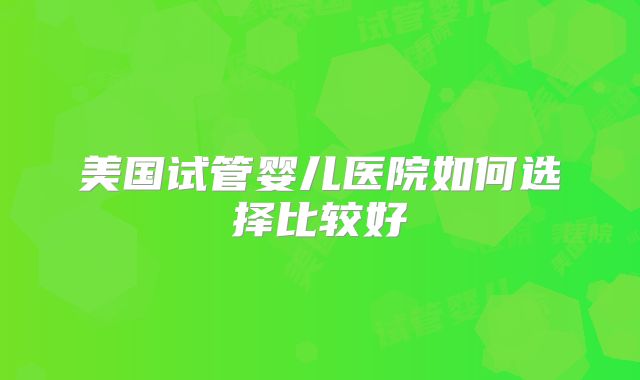 美国试管婴儿医院如何选择比较好