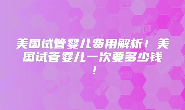 美国试管婴儿费用解析！美国试管婴儿一次要多少钱！