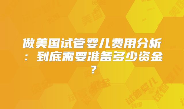 做美国试管婴儿费用分析：到底需要准备多少资金？