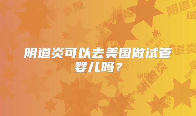 阴道炎可以去美国做试管婴儿吗?