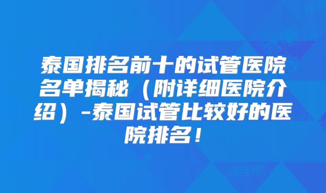 泰国排名前十的试管医院名单揭秘(附详细医院介绍)-泰国试管比较好的医院排名!