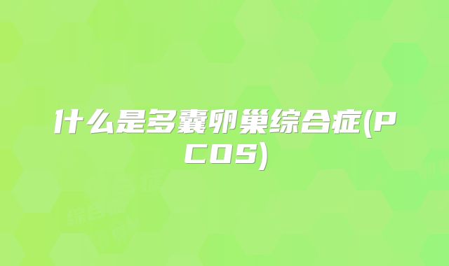 什么是多囊卵巢综合症(PCOS)