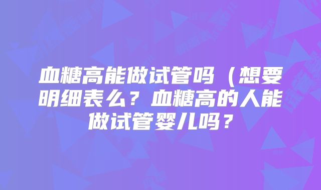 血糖高能做试管吗（想要明细表么？血糖高的人能做试管婴儿吗？