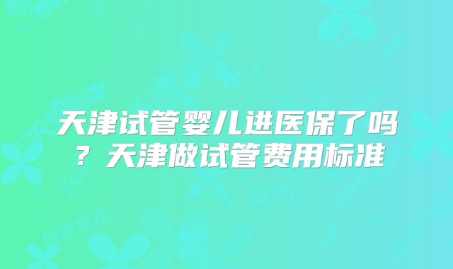 天津试管婴儿进医保了吗?天津做试管费用标准