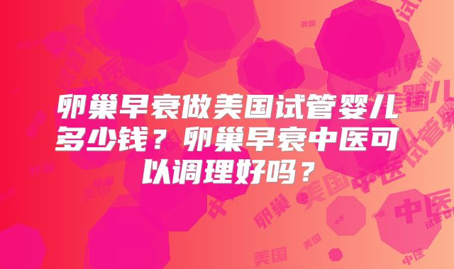 卵巢早衰做美国试管婴儿多少钱？卵巢早衰中医可以调理好吗？