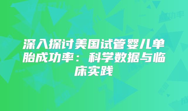 深入探讨美国试管婴儿单胎成功率：科学数据与临床实践