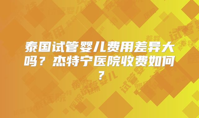 泰国试管婴儿费用差异大吗？杰特宁医院收费如何？