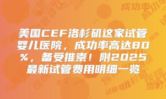 美国CEF洛杉矶这家试管婴儿医院，成功率高达80%，备受推崇！附2025最新试管费用明细一览